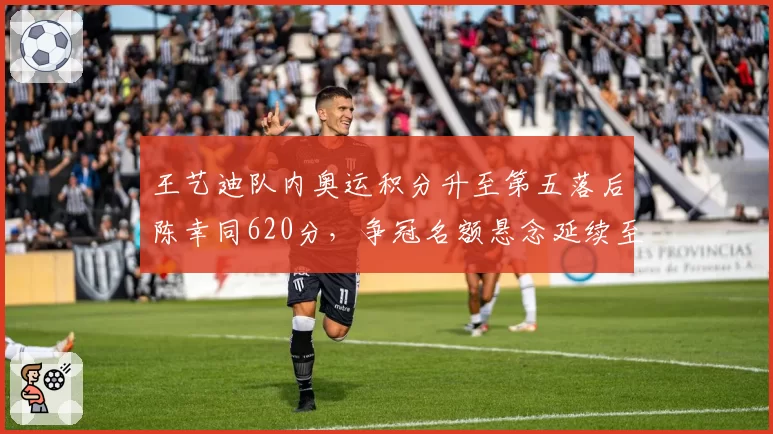 王艺迪队内奥运积分升至第五落后陈幸同620分，争冠名额悬念延续至赛季收官站__br_